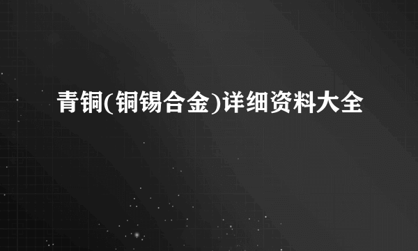 青铜(铜锡合金)详细资料大全