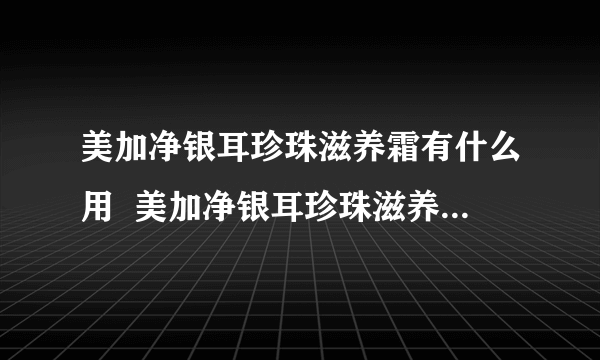 美加净银耳珍珠滋养霜有什么用  美加净银耳珍珠滋养霜的护肤效果