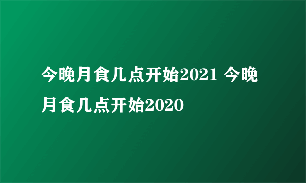 今晚月食几点开始2021 今晚月食几点开始2020