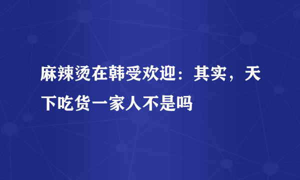 麻辣烫在韩受欢迎：其实，天下吃货一家人不是吗