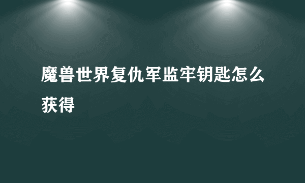 魔兽世界复仇军监牢钥匙怎么获得