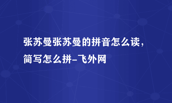 张苏曼张苏曼的拼音怎么读，简写怎么拼-飞外网