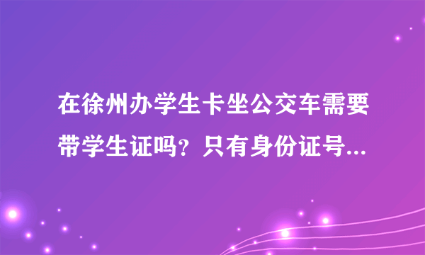 在徐州办学生卡坐公交车需要带学生证吗？只有身份证号可以吗？