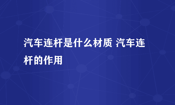 汽车连杆是什么材质 汽车连杆的作用