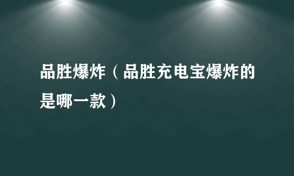 品胜爆炸（品胜充电宝爆炸的是哪一款）