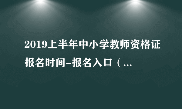 2019上半年中小学教师资格证报名时间-报名入口（1月15-18日）