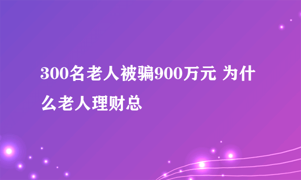 300名老人被骗900万元 为什么老人理财总