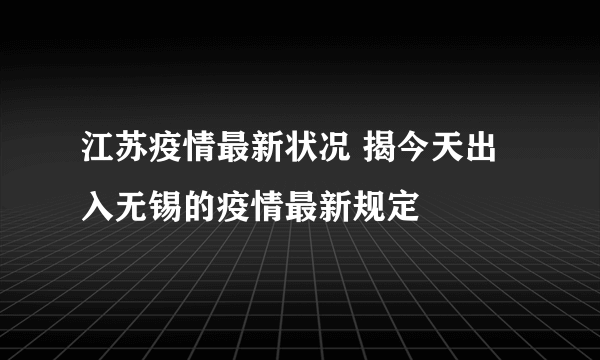 江苏疫情最新状况 揭今天出入无锡的疫情最新规定