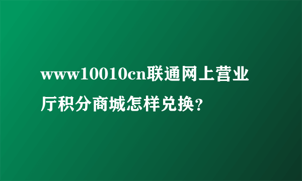 www10010cn联通网上营业厅积分商城怎样兑换？