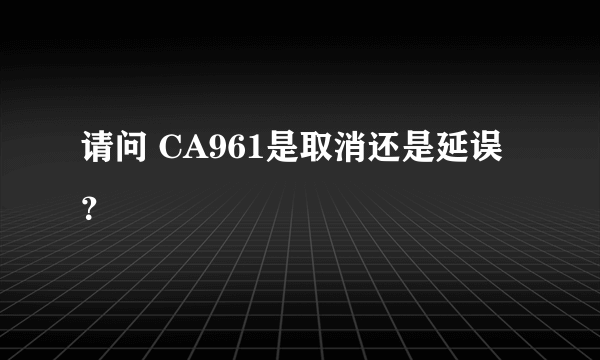 请问 CA961是取消还是延误？