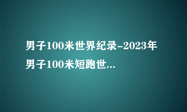 男子100米世界纪录-2023年男子100米短跑世界纪录排行榜