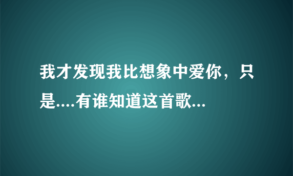 我才发现我比想象中爱你，只是....有谁知道这首歌的歌名?