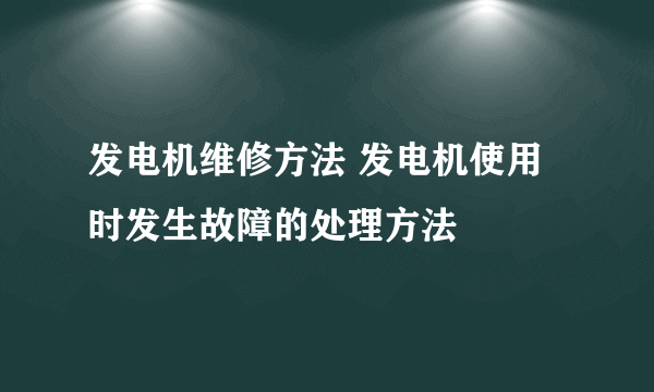 发电机维修方法 发电机使用时发生故障的处理方法