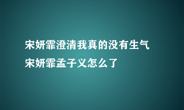 宋妍霏澄清我真的没有生气 宋妍霏孟子义怎么了