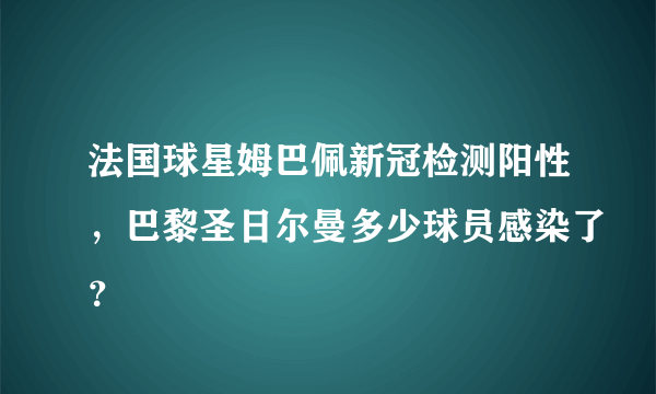 法国球星姆巴佩新冠检测阳性，巴黎圣日尔曼多少球员感染了？