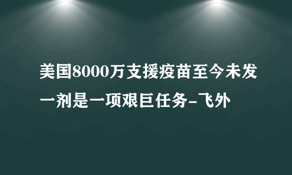 美国8000万支援疫苗至今未发一剂是一项艰巨任务-飞外