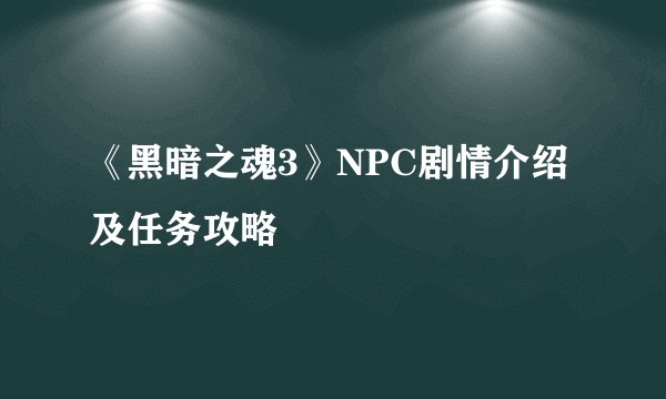 《黑暗之魂3》NPC剧情介绍及任务攻略