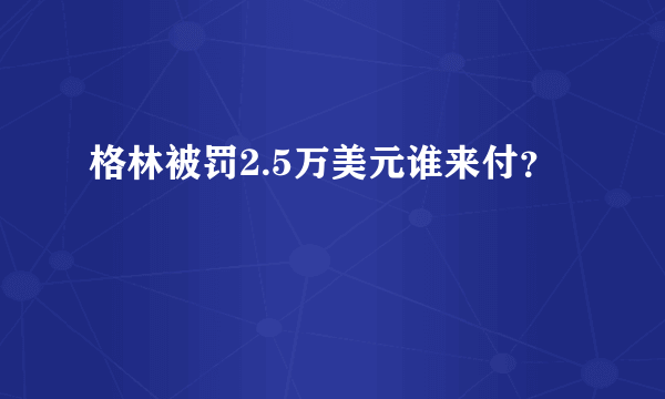 格林被罚2.5万美元谁来付？