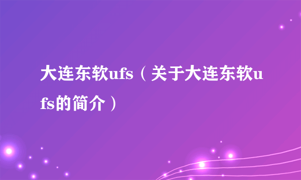 大连东软ufs（关于大连东软ufs的简介）