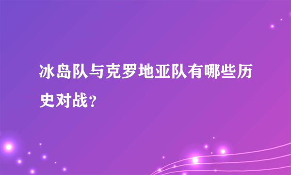 冰岛队与克罗地亚队有哪些历史对战？