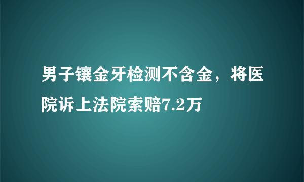 男子镶金牙检测不含金，将医院诉上法院索赔7.2万