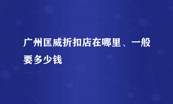 广州匡威折扣店在哪里、一般要多少钱