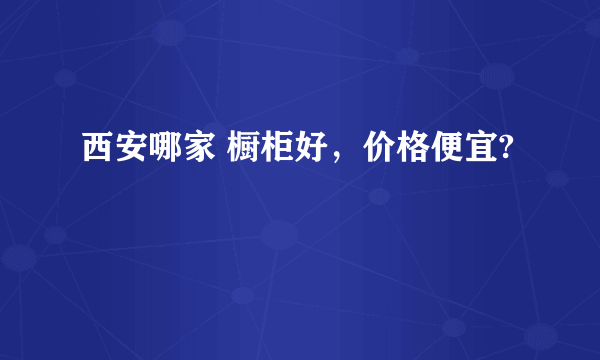 西安哪家 橱柜好，价格便宜?