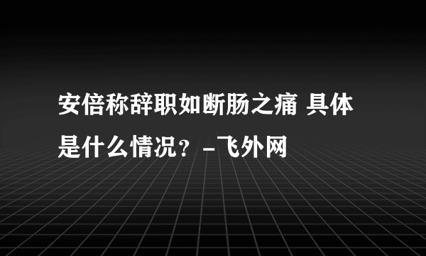 安倍称辞职如断肠之痛 具体是什么情况？-飞外网