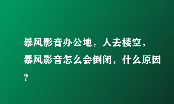 暴风影音办公地，人去楼空，暴风影音怎么会倒闭，什么原因？