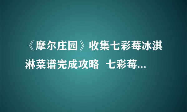 《摩尔庄园》收集七彩莓冰淇淋菜谱完成攻略  七彩莓冰淇淋菜谱获取方法介绍