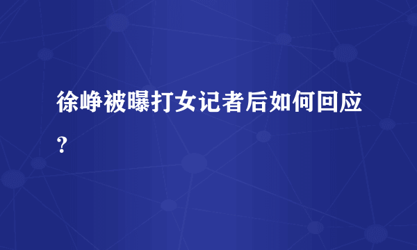 徐峥被曝打女记者后如何回应？