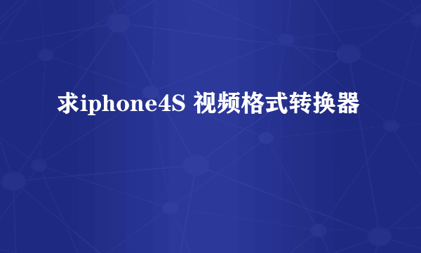 求iphone4S 视频格式转换器