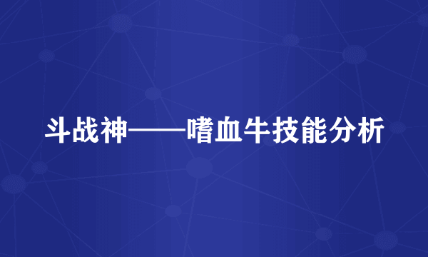 斗战神——嗜血牛技能分析