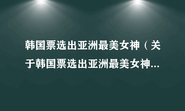 韩国票选出亚洲最美女神（关于韩国票选出亚洲最美女神的简介）