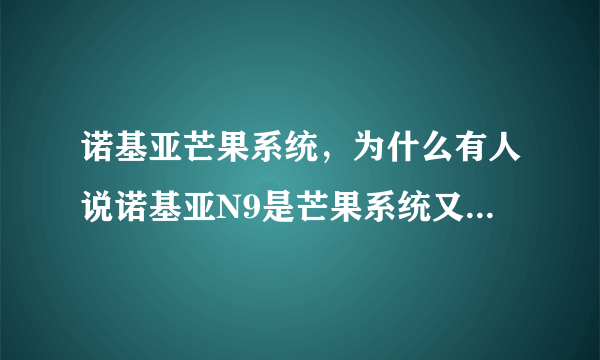 诺基亚芒果系统，为什么有人说诺基亚N9是芒果系统又说是米格到底什么系统