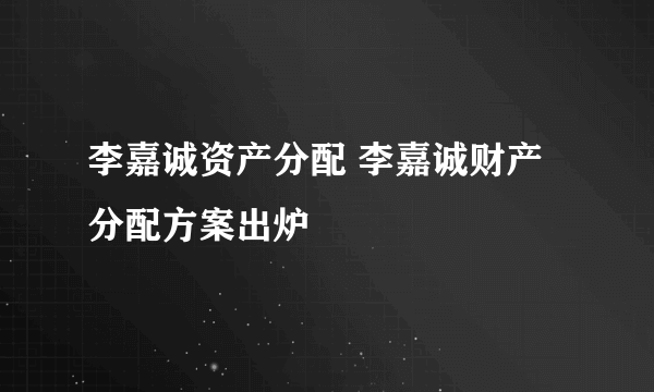 李嘉诚资产分配 李嘉诚财产分配方案出炉