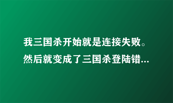 我三国杀开始就是连接失败。然后就变成了三国杀登陆错误id30。但是注册个小号可以进去。求解我7.8区