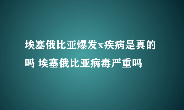 埃塞俄比亚爆发x疾病是真的吗 埃塞俄比亚病毒严重吗