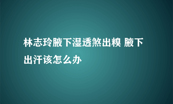 林志玲腋下湿透煞出糗 腋下出汗该怎么办