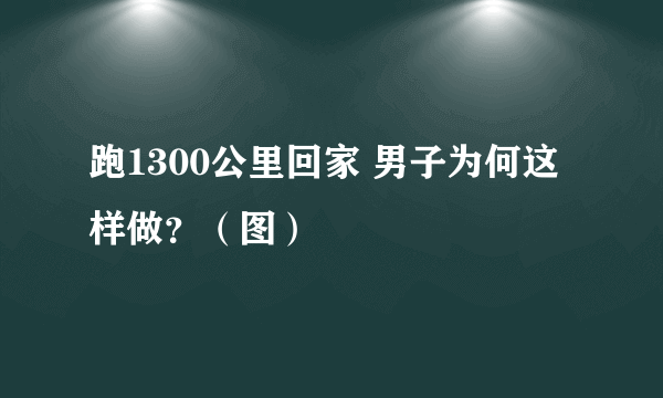 跑1300公里回家 男子为何这样做？（图）