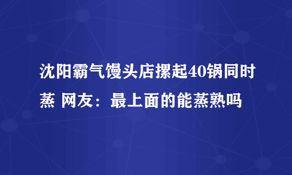 沈阳霸气馒头店摞起40锅同时蒸 网友：最上面的能蒸熟吗