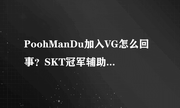 PoohManDu加入VG怎么回事？SKT冠军辅助福满多个人介绍