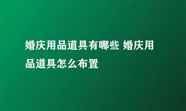 婚庆用品道具有哪些 婚庆用品道具怎么布置