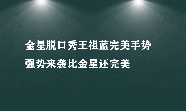 金星脱口秀王祖蓝完美手势  强势来袭比金星还完美