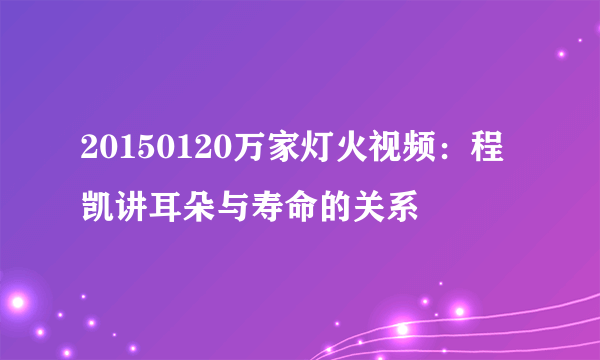 20150120万家灯火视频：程凯讲耳朵与寿命的关系