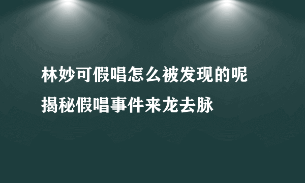 林妙可假唱怎么被发现的呢 揭秘假唱事件来龙去脉