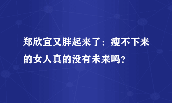 郑欣宜又胖起来了：瘦不下来的女人真的没有未来吗？