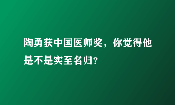 陶勇获中国医师奖，你觉得他是不是实至名归？