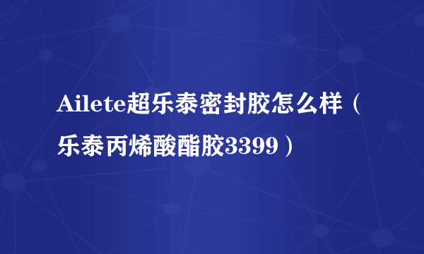 Ailete超乐泰密封胶怎么样（乐泰丙烯酸酯胶3399）