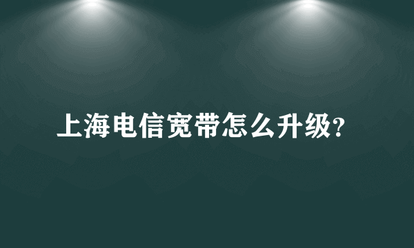 上海电信宽带怎么升级？